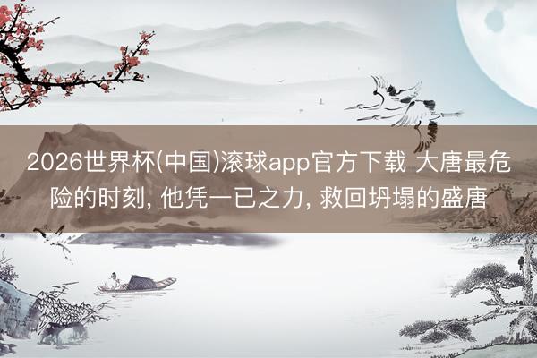 2026世界杯(中国)滚球app官方下载 大唐最危险的时刻， 他凭一已之力， 救回坍塌的盛唐