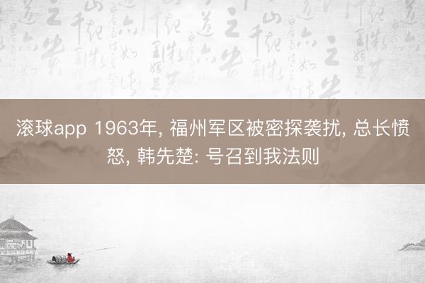 滚球app 1963年， 福州军区被密探袭扰， 总长愤怒， 韩先楚: 号召到我法则