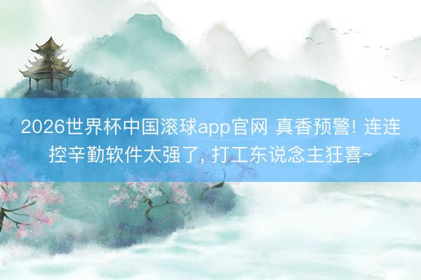 2026世界杯中国滚球app官网 真香预警! 连连控辛勤软件太强了， 打工东说念主狂喜~