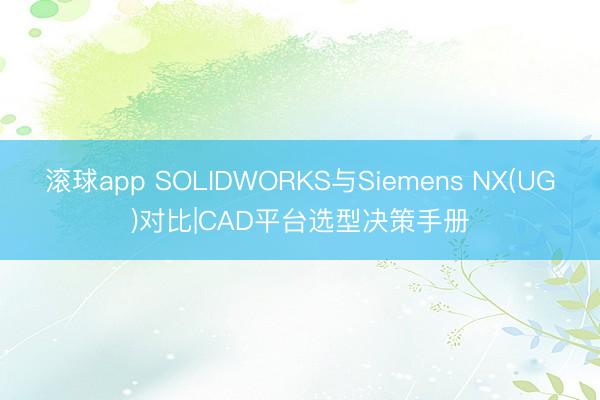 滚球app SOLIDWORKS与Siemens NX(UG)对比|CAD平台选型决策手册