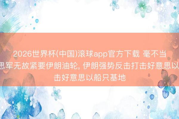 2026世界杯(中国)滚球app官方下载 毫不当协! 好意思军无故紧要伊朗油轮， 伊朗强势反击打击好意思以船只基地