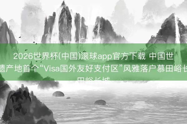 2026世界杯(中国)滚球app官方下载 中国世界遗产地首个“Visa国外友好支付区”风雅落户慕田峪长城
