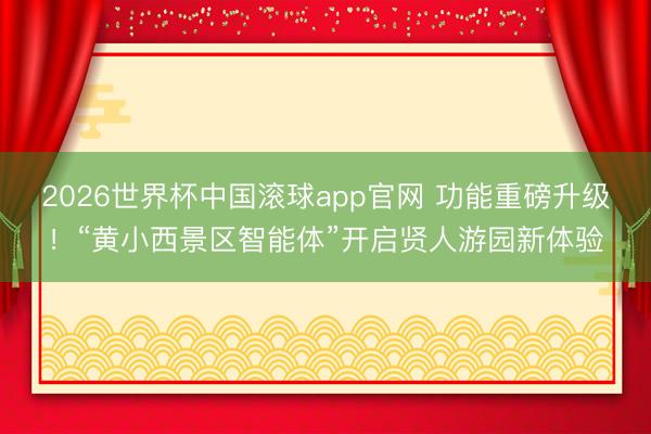 2026世界杯中国滚球app官网 功能重磅升级！“黄小西景区智能体”开启贤人游园新体验