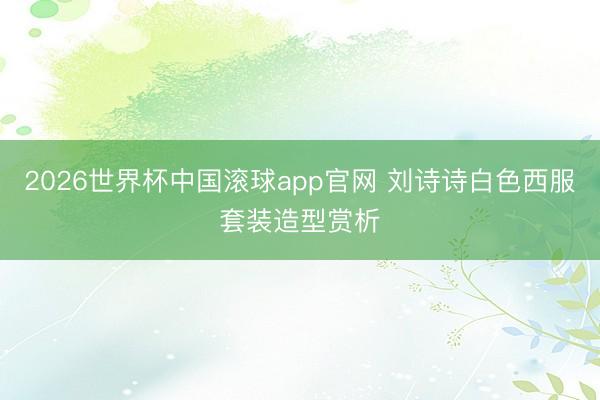 2026世界杯中国滚球app官网 刘诗诗白色西服套装造型赏析