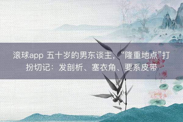 滚球app 五十岁的男东谈主，“隆重地点”打扮切记：发剖析、塞衣角、要系皮带