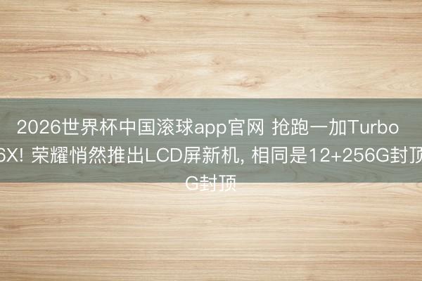 2026世界杯中国滚球app官网 抢跑一加Turbo 6X! 荣耀悄然推出LCD屏新机, 相同是12+256G封顶