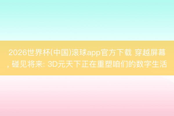 2026世界杯(中国)滚球app官方下载 穿越屏幕， 碰见将来: 3D元天下正在重塑咱们的数字生活