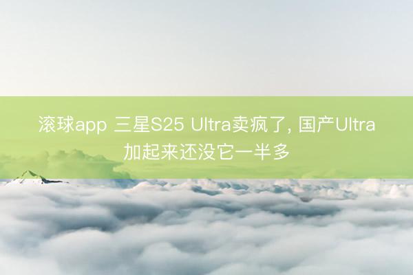 滚球app 三星S25 Ultra卖疯了， 国产Ultra加起来还没它一半多