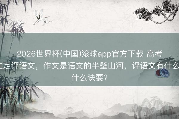 2026世界杯(中国)滚球app官方下载 高考首场注定评语文，作文是语文的半壁山河，评语文有什么诀要？