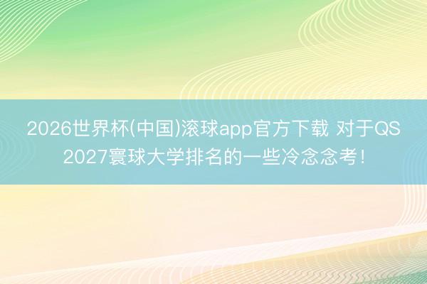2026世界杯(中国)滚球app官方下载 对于QS2027寰球大学排名的一些冷念念考！