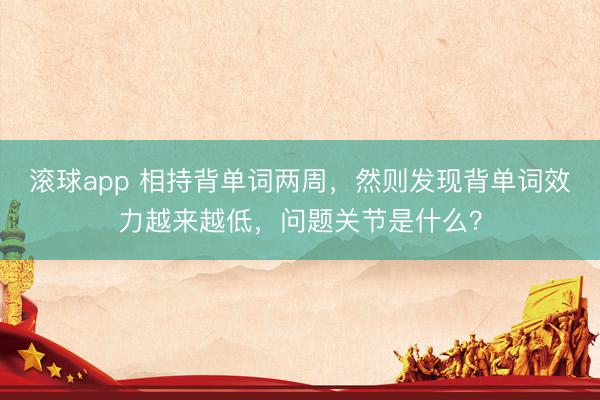 滚球app 相持背单词两周，然则发现背单词效力越来越低，问题关节是什么？