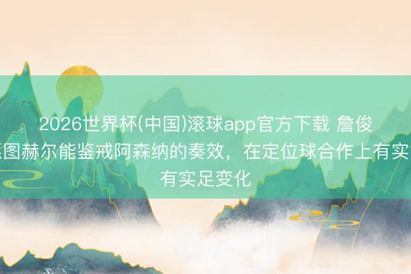 2026世界杯(中国)滚球app官方下载 詹俊：但愿图赫尔能鉴戒阿森纳的奏效，在定位球合作上有实足变化