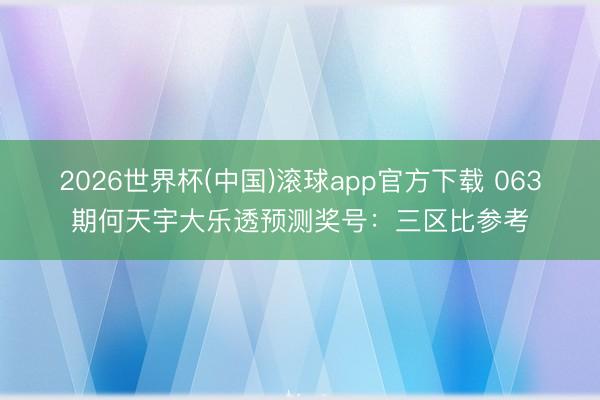 2026世界杯(中国)滚球app官方下载 063期何天宇大乐透预测奖号：三区比参考