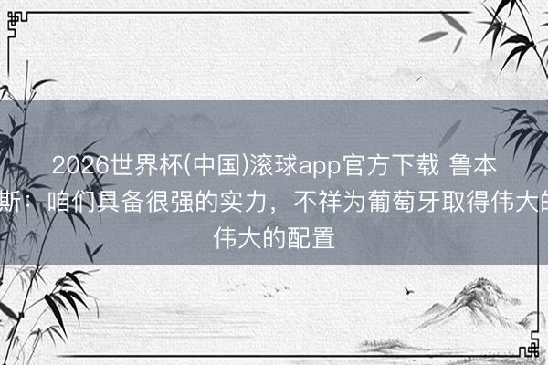 2026世界杯(中国)滚球app官方下载 鲁本·内维斯：咱们具备很强的实力，不祥为葡萄牙取得伟大的配置