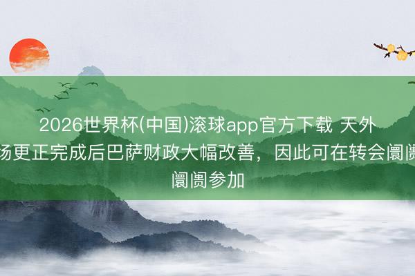 2026世界杯(中国)滚球app官方下载 天外：球场更正完成后巴萨财政大幅改善，因此可在转会阛阓参加