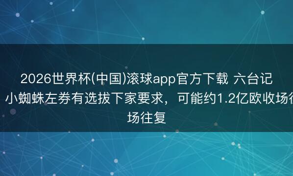2026世界杯(中国)滚球app官方下载 六台记者：小蜘蛛左券有选拔下家要求，可能约1.2亿欧收场往复
