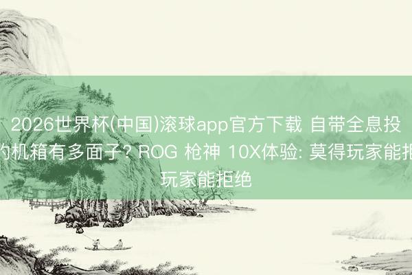 2026世界杯(中国)滚球app官方下载 自带全息投影的机箱有多面子? ROG 枪神 10X体验: 莫得玩家能拒绝