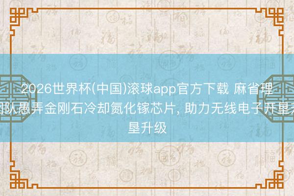 2026世界杯(中国)滚球app官方下载 麻省理工团队愚弄金刚石冷却氮化镓芯片， 助力无线电子开垦升级