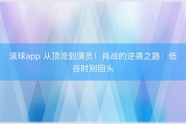 滚球app 从顶流到演员！肖战的逆袭之路：低谷时别回头