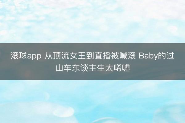 滚球app 从顶流女王到直播被喊滚 Baby的过山车东谈主生太唏嘘