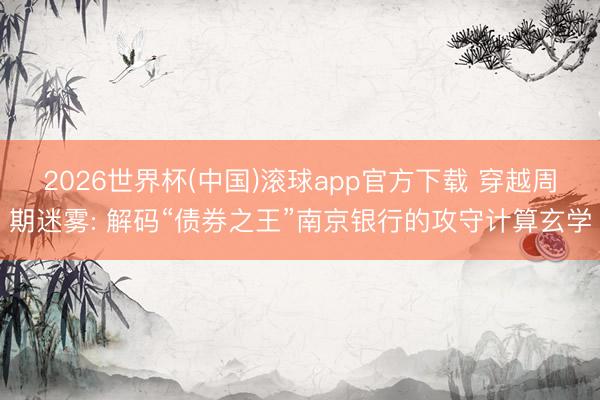 2026世界杯(中国)滚球app官方下载 穿越周期迷雾: 解码“债券之王”南京银行的攻守计算玄学