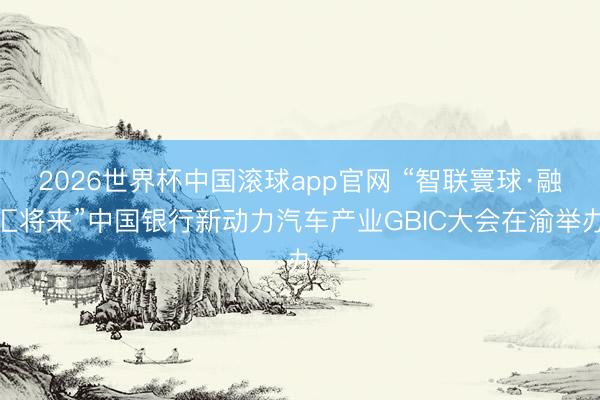 2026世界杯中国滚球app官网 “智联寰球·融汇将来”中国银行新动力汽车产业GBIC大会在渝举办