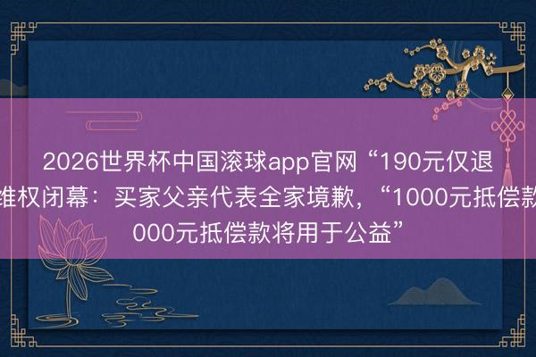 2026世界杯中国滚球app官网 “190元仅退款”榴莲商家维权闭幕：买家父亲代表全家境歉，“1000元抵偿款将用于公益”