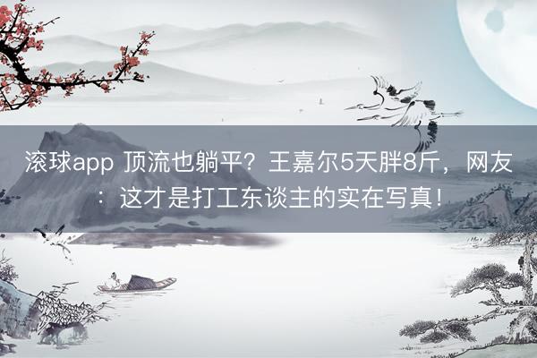 滚球app 顶流也躺平?王嘉尔5天胖8斤,网友:这才是打工东谈主的实在写真!