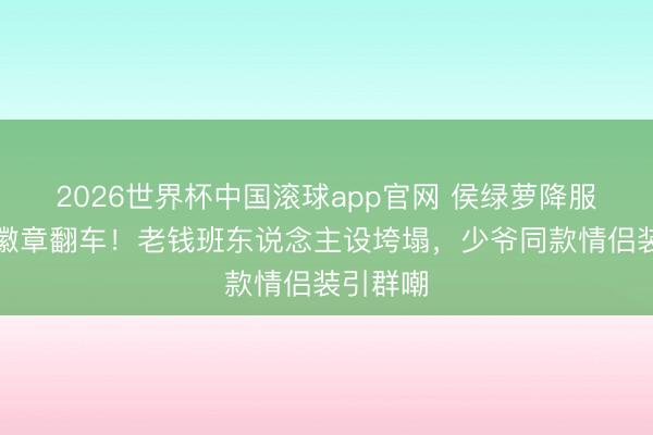2026世界杯中国滚球app官网 侯绿萝降服藏眷属徽章翻车！老钱班东说念主设垮塌，少爷同款情侣装引群嘲