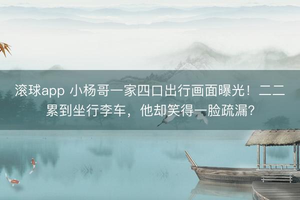 滚球app 小杨哥一家四口出行画面曝光!二二累到坐行李车,他却笑得一脸疏漏?