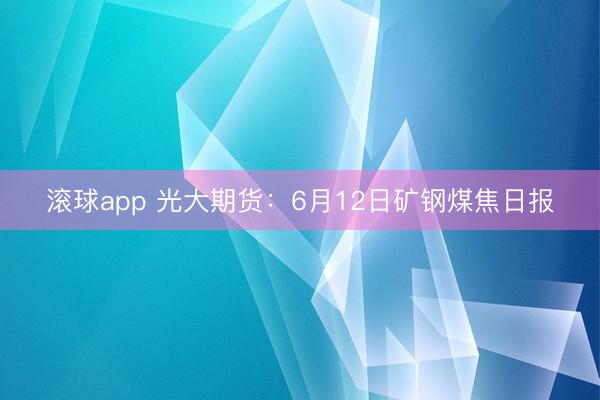 滚球app 光大期货：6月12日矿钢煤焦日报