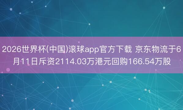2026世界杯(中国)滚球app官方下载 京东物流于6月11日斥资2114.03万港元回购166.54万股