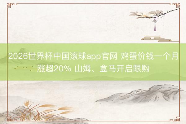 2026世界杯中国滚球app官网 鸡蛋价钱一个月涨超20% 山姆、盒马开启限购