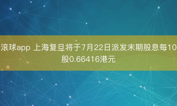 滚球app 上海复旦将于7月22日派发末期股息每10股0.66416港元