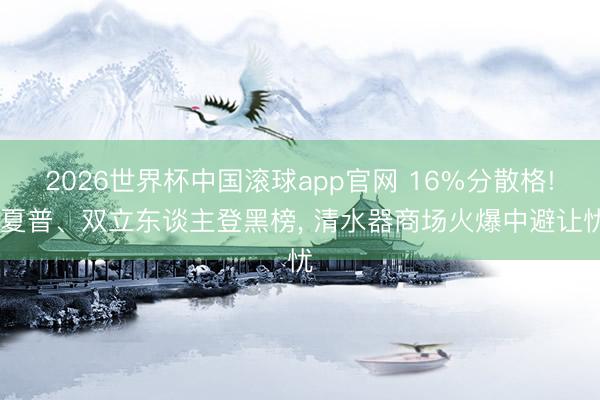 2026世界杯中国滚球app官网 16%分散格! 夏普、双立东谈主登黑榜， 清水器商场火爆中避让忧