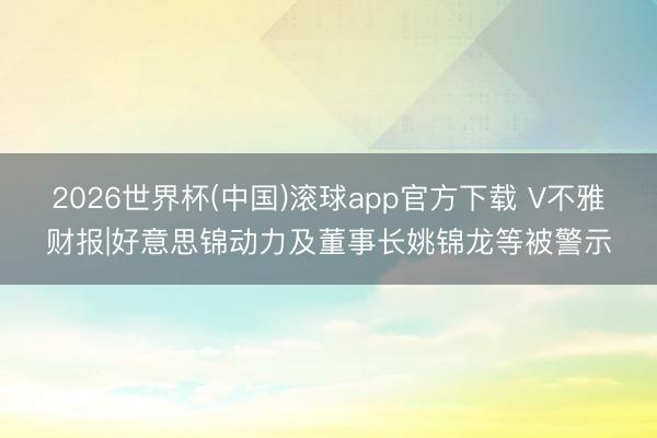 2026世界杯(中国)滚球app官方下载 V不雅财报|好意思锦动力及董事长姚锦龙等被警示