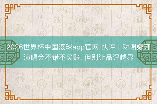2026世界杯中国滚球app官网 快评丨对谢娜开演唱会不错不买账， 但别让品评越界