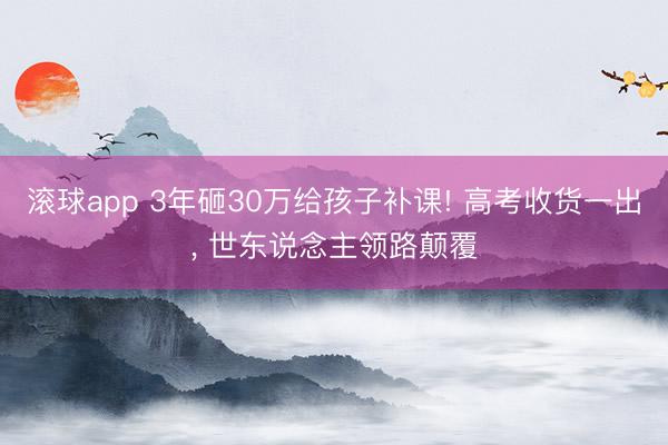 滚球app 3年砸30万给孩子补课! 高考收货一出， 世东说念主领路颠覆