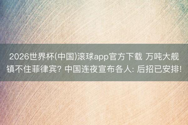 2026世界杯(中国)滚球app官方下载 万吨大舰镇不住菲律宾? 中国连夜宣布各人: 后招已安排!