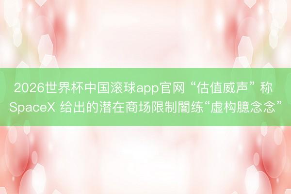 2026世界杯中国滚球app官网 “估值威声” 称 SpaceX 给出的潜在商场限制闇练“虚构臆念念”