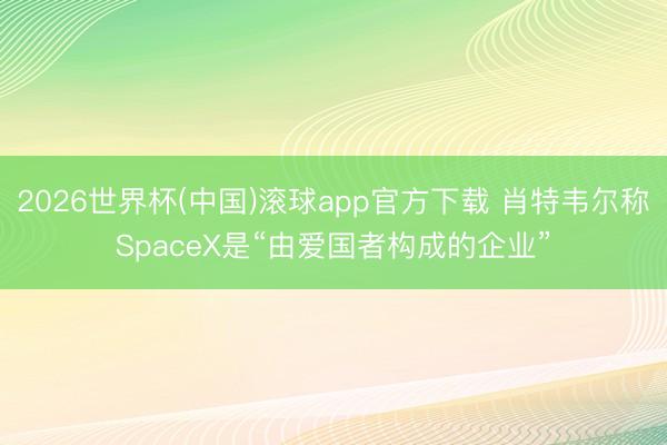 2026世界杯(中国)滚球app官方下载 肖特韦尔称SpaceX是“由爱国者构成的企业”