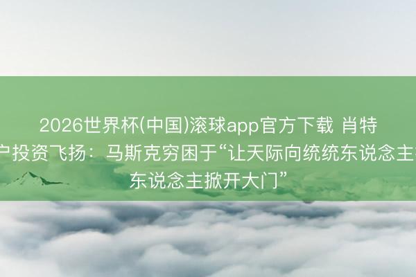 2026世界杯(中国)滚球app官方下载 肖特韦尔谈散户投资飞扬:马斯克穷困于“让天际向统统东说念主掀开大门”