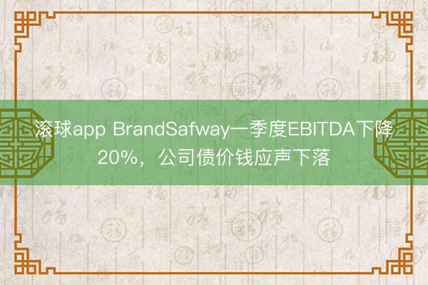 滚球app BrandSafway一季度EBITDA下降20%，公司债价钱应声下落