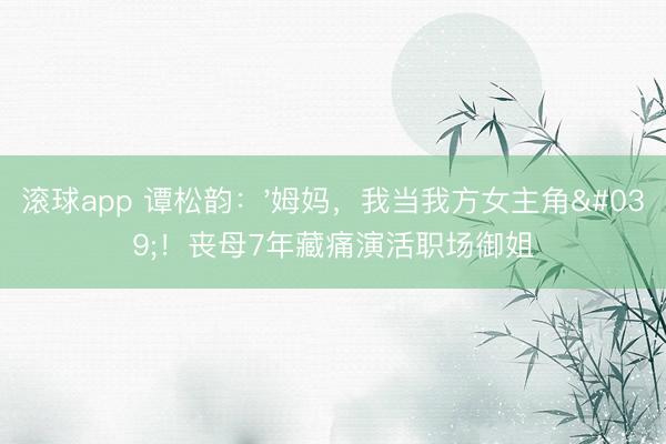 滚球app 谭松韵:'姆妈,我当我方女主角'!丧母7年藏痛演活职场御姐