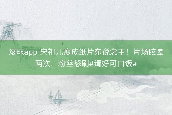 滚球app 宋祖儿瘦成纸片东说念主！片场眩晕两次，粉丝怒刷#请好可口饭#