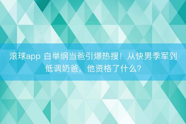 滚球app 白举纲当爸引爆热搜！从快男季军到低调奶爸，他资格了什么？