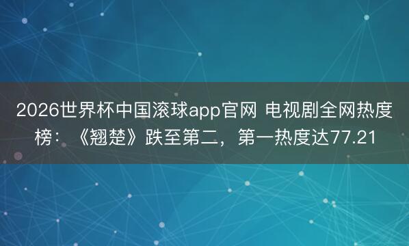 2026世界杯中国滚球app官网 电视剧全网热度榜：《翘楚》跌至第二，第一热度达77.21