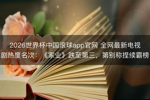 2026世界杯中国滚球app官网 全网最新电视剧热度名次：《家业》跌至第三，第别称捏续霸榜