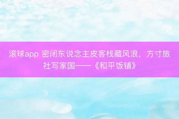 滚球app 密闭东说念主皮客栈藏风浪，方寸旅社写家国——《和平饭铺》