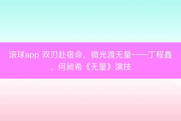滚球app 双刃赴宿命，微光渡无量——丁程鑫、何昶希《无量》演技